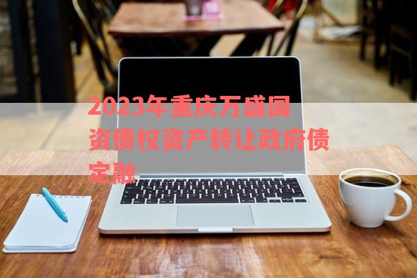 2023年重庆万盛国资债权资产转让政府债定融