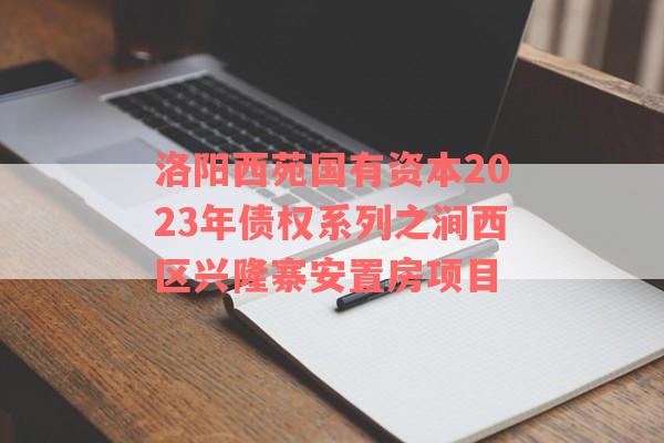 洛阳西苑国有资本2023年债权系列之涧西区兴隆寨安置房项目