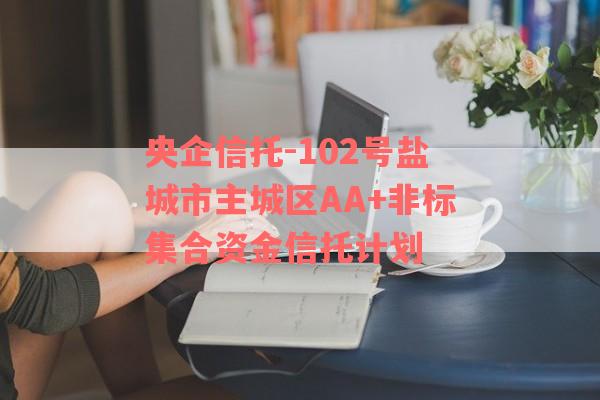 央企信托-102号盐城市主城区AA+非标集合资金信托计划