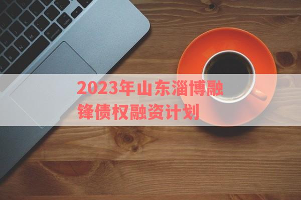 2023年山东淄博融锋债权融资计划