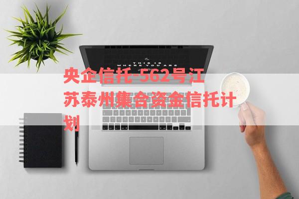 央企信托-562号江苏泰州集合资金信托计划