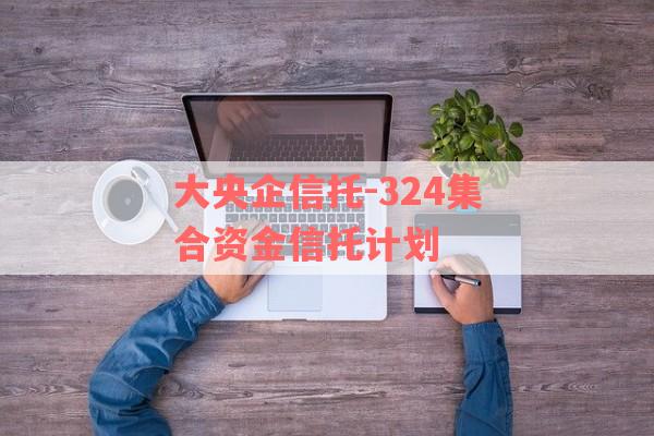 大央企信托-324集合资金信托计划