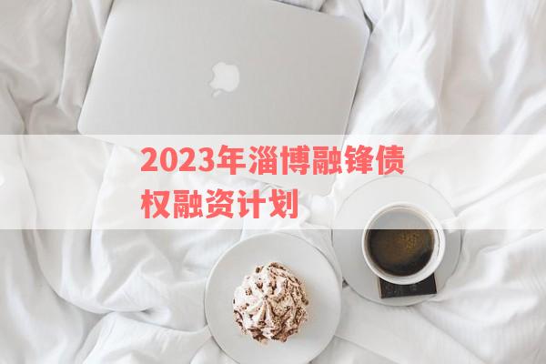 2023年淄博融锋债权融资计划