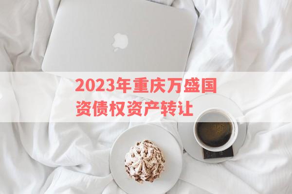 2023年重庆万盛国资债权资产转让