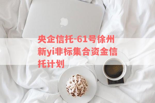 央企信托-61号徐州新yi非标集合资金信托计划