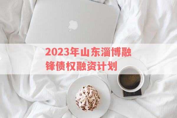 2023年山东淄博融锋债权融资计划