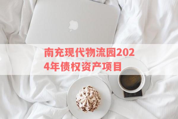 南充现代物流园2024年债权资产项目