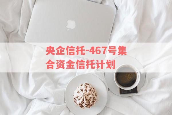 央企信托-467号集合资金信托计划