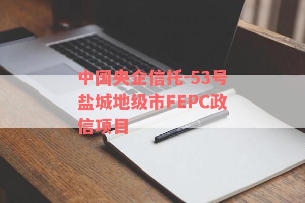 中国央企信托-53号盐城地级市FEPC政信项目