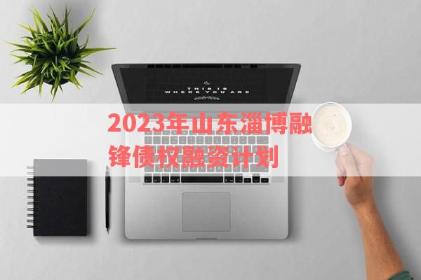 2023年山东淄博融锋债权融资计划