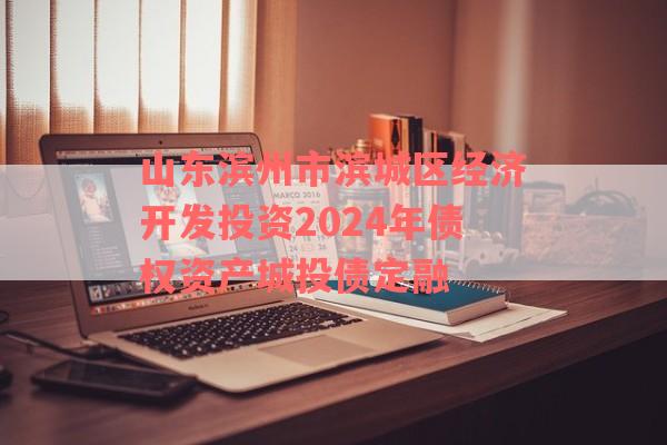 山东滨州市滨城区经济开发投资2024年债权资产城投债定融