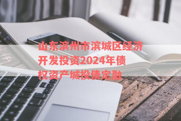 山东滨州市滨城区经济开发投资2024年债权资产城投债定融