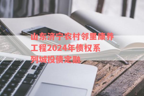 山东济宁农村邻里康养工程2024年债权系列城投债定融