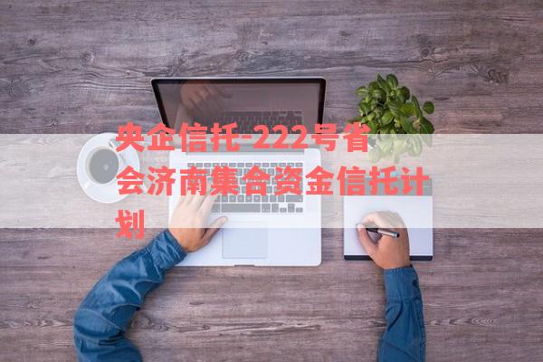 央企信托-222号省会济南集合资金信托计划