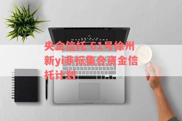 央企信托-61号徐州新yi非标集合资金信托计划