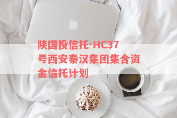 陕国投信托-HC37号西安秦汉集团集合资金信托计划