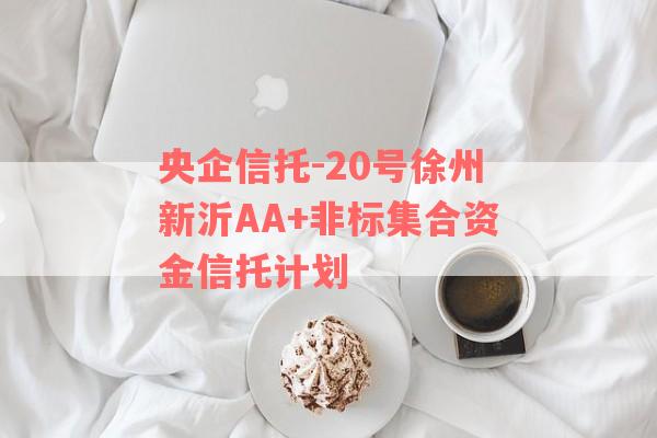 央企信托-20号徐州新沂AA+非标集合资金信托计划