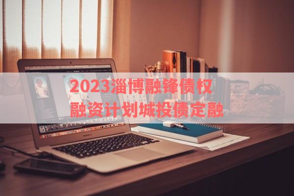 2023淄博融锋债权融资计划城投债定融