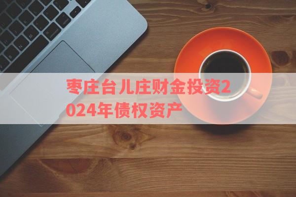 枣庄台儿庄财金投资2024年债权资产