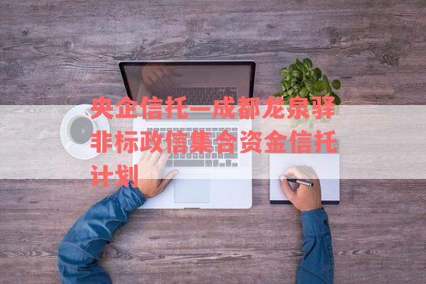 央企信托—成都龙泉驿非标政信集合资金信托计划