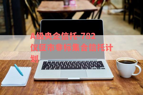 A级央企信托-782仪征市非标集合信托计划