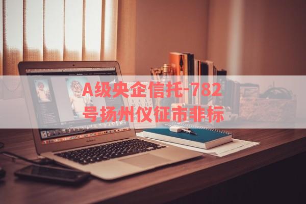 A级央企信托-782号扬州仪征市非标