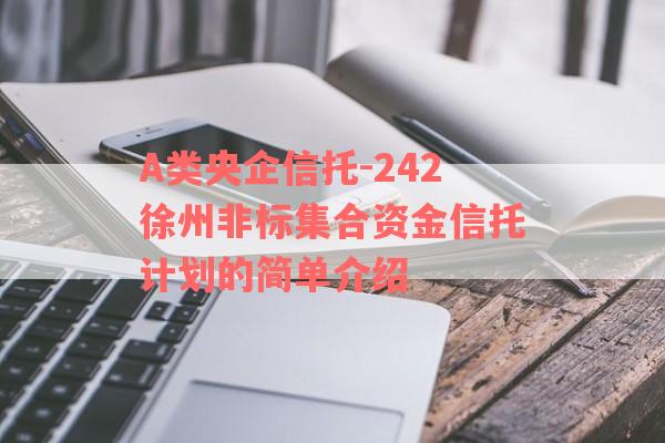 A类央企信托-242徐州非标集合资金信托计划的简单介绍