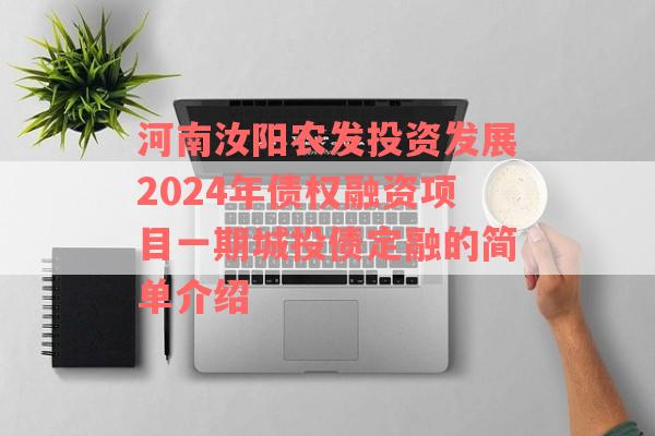 河南汝阳农发投资发展2024年债权融资项目一期城投债定融的简单介绍