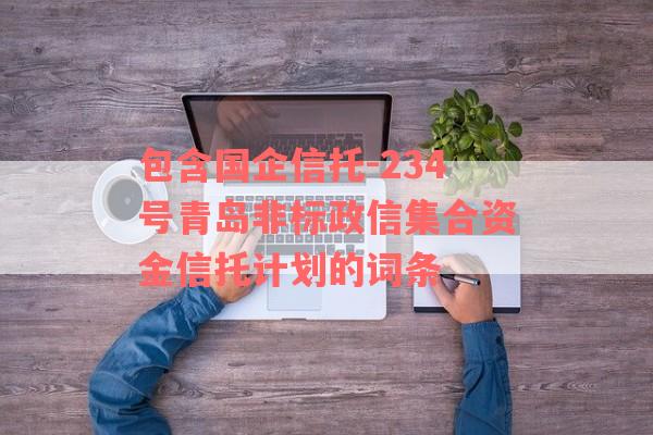 包含国企信托-234号青岛非标政信集合资金信托计划的词条