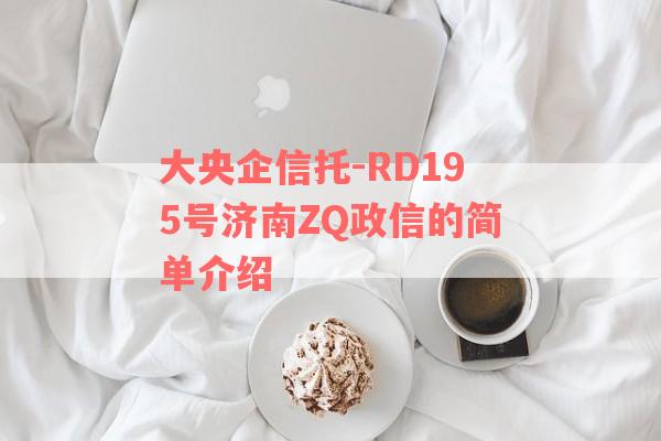 大央企信托-RD195号济南ZQ政信的简单介绍