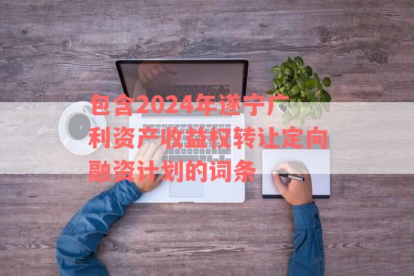 包含2024年遂宁广利资产收益权转让定向融资计划的词条