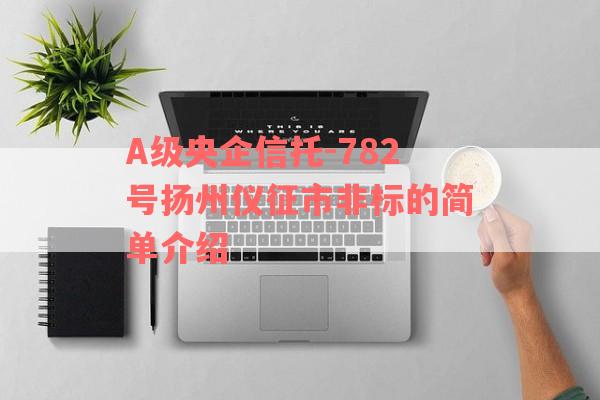 A级央企信托-782号扬州仪征市非标的简单介绍