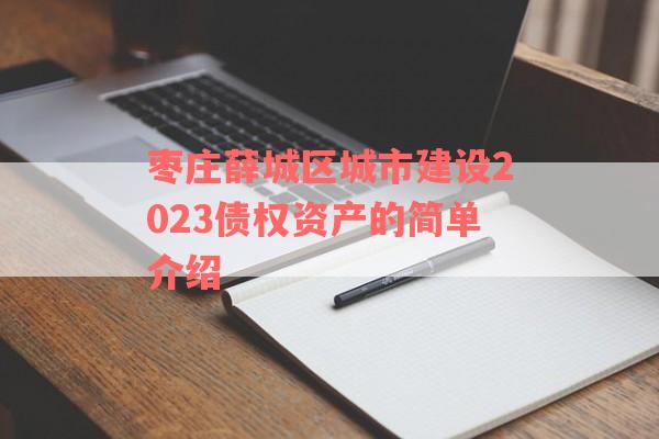 枣庄薛城区城市建设2023债权资产的简单介绍