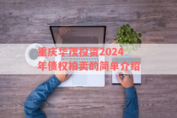 重庆华茂投资2024年债权拍卖的简单介绍