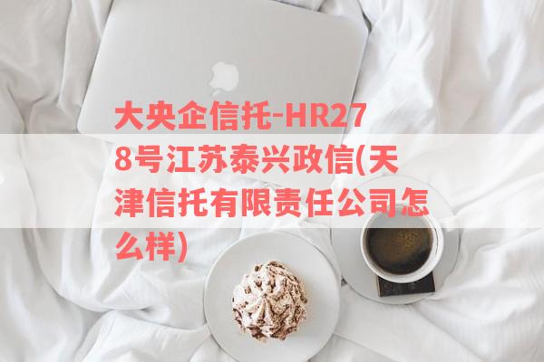 大央企信托-HR278号江苏泰兴政信(天津信托有限责任公司怎么样)