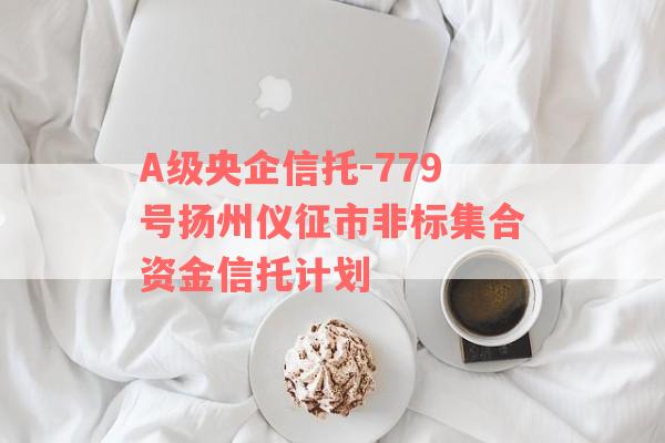 A级央企信托-779号扬州仪征市非标集合资金信托计划