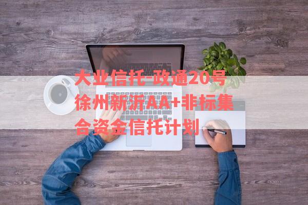 大业信托-政通20号徐州新沂AA+非标集合资金信托计划