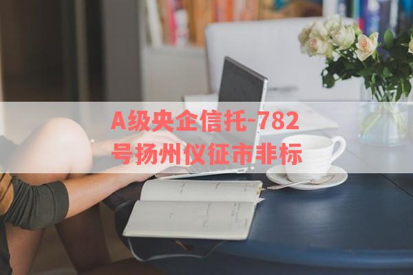 A级央企信托-782号扬州仪征市非标