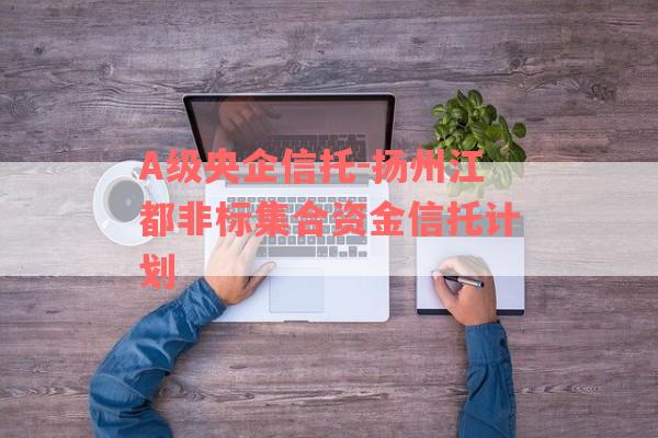 A级央企信托-扬州江都非标集合资金信托计划