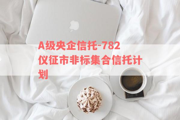 A级央企信托-782仪征市非标集合信托计划