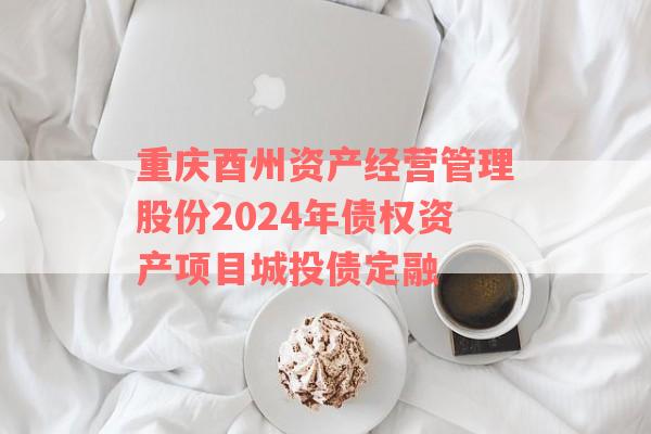 重庆酉州资产经营管理股份2024年债权资产项目城投债定融