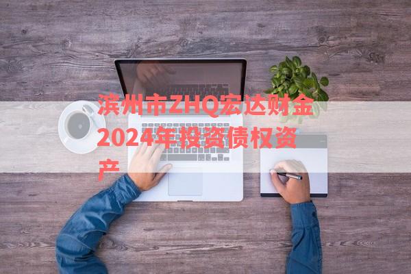 滨州市ZHQ宏达财金2024年投资债权资产