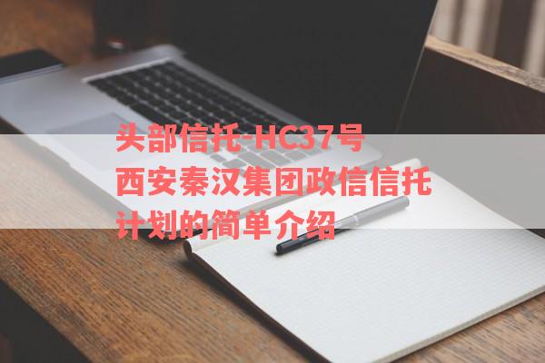 头部信托-HC37号西安秦汉集团政信信托计划的简单介绍