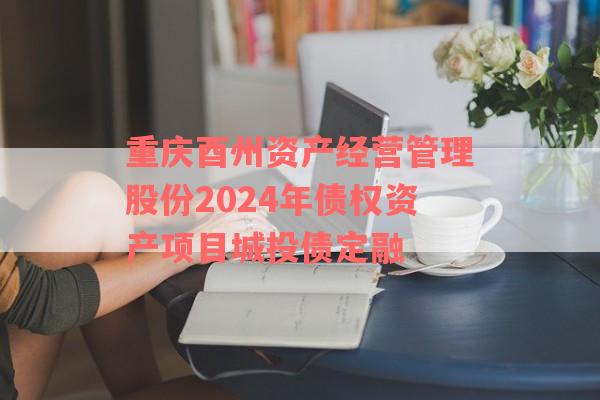 重庆酉州资产经营管理股份2024年债权资产项目城投债定融