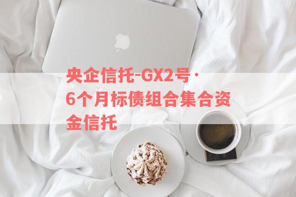 央企信托-GX2号·6个月标债组合集合资金信托