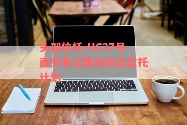 头部信托-HC37号西安秦汉集团政信信托计划