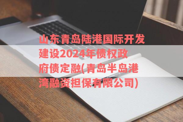 山东青岛陆港国际开发建设2024年债权政府债定融(青岛半岛港湾融资担保有限公司)