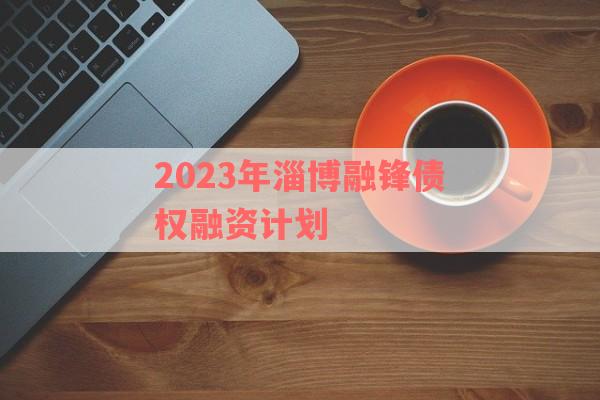 2023年淄博融锋债权融资计划