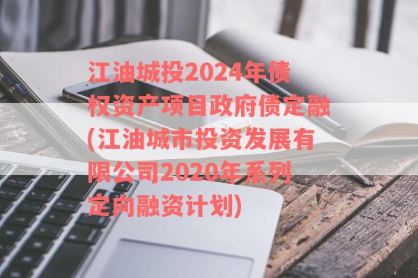 江油城投2024年债权资产项目政府债定融(江油城市投资发展有限公司2020年系列定向融资计划)