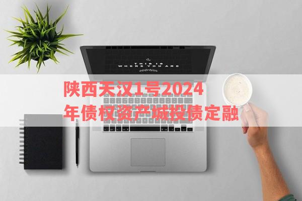 陕西天汉1号2024年债权资产城投债定融